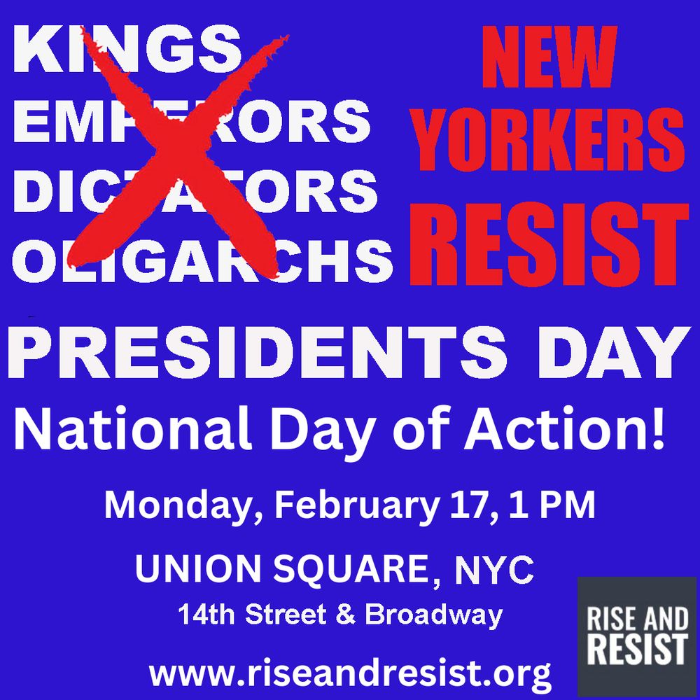 A poster invite to a National Day of Action on Presidents Day in New York City. The image is a blue square with text in white and red, like the American flag. 

Large red letters spell out: NEW YORKERS RESIST! 

Four words in white are in the top left corner: KINGS, EMPERORS, DICTATORS, OLIGARCHS. They are all crossed out with a large red X.

Monday, February 17, 1pm

Union Square, NYC, meet at 14th Street & Broadway.

The RIST AND RESIST logo is in the bottom right corner of the image.