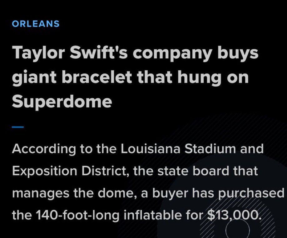 Article that reads:

Taylor Swift's company buys giant bracelet that hung on
Superdome
-
According to the Louisiana Stadium and Exposition District, the state board that manages the dome, a buyer has purchased the 140-foot-long inflatable for $13,000.