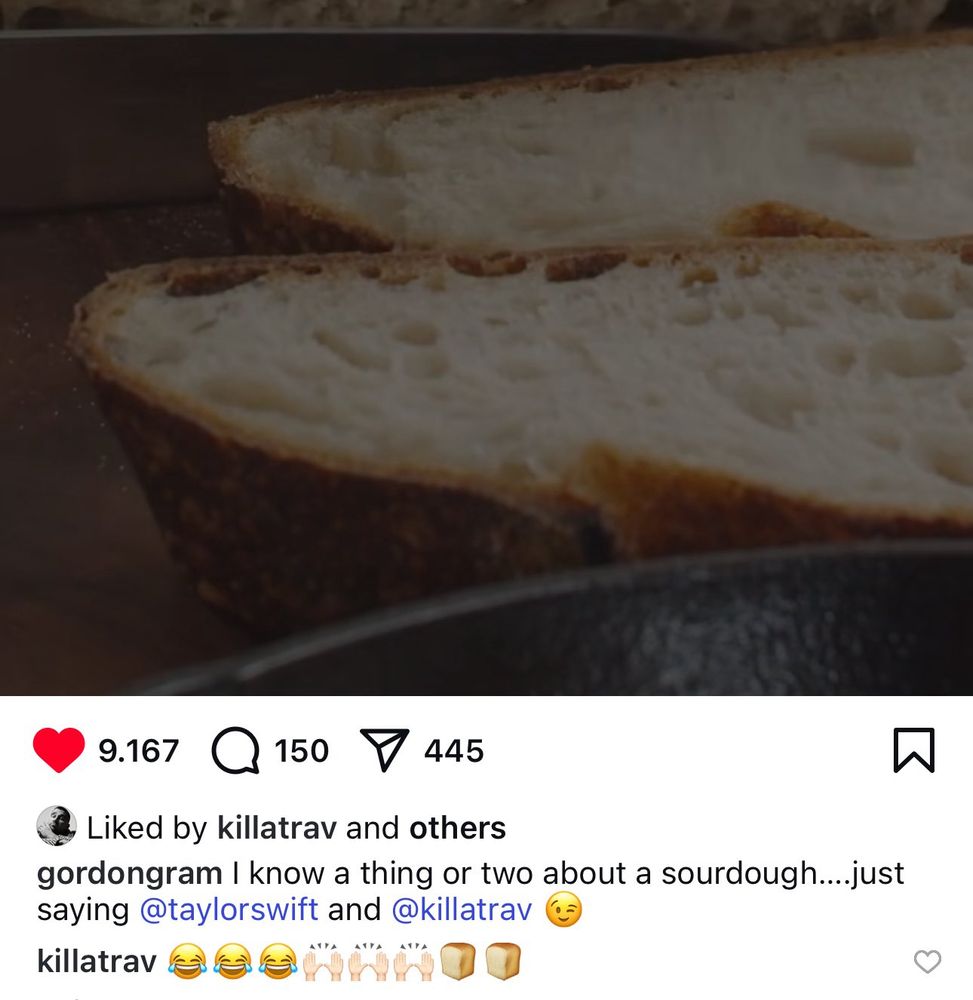 Screenshot of Gordon Ramsey’s recent instagram post. He posted a picture of sourdough and captioned it: “I know a thing or two about sourdough… just saying @/taylorswift and @/killatrav 😉” The screenshot also shows Travis Kelce’s response in a comment with three laughing emojis and bread emojis