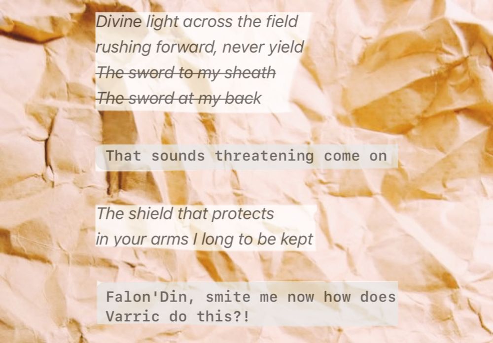 Background: worn tan paper unfolded to reveal creases and folds.

Text: 
Divine light across the field
rushing forward, never yield 
The sword to my sheath
The sword at my back

That sounds threatening come on

The shield that protects
in your arms I long to be kept

Falon'Din, smite me now how does Varric do this?!