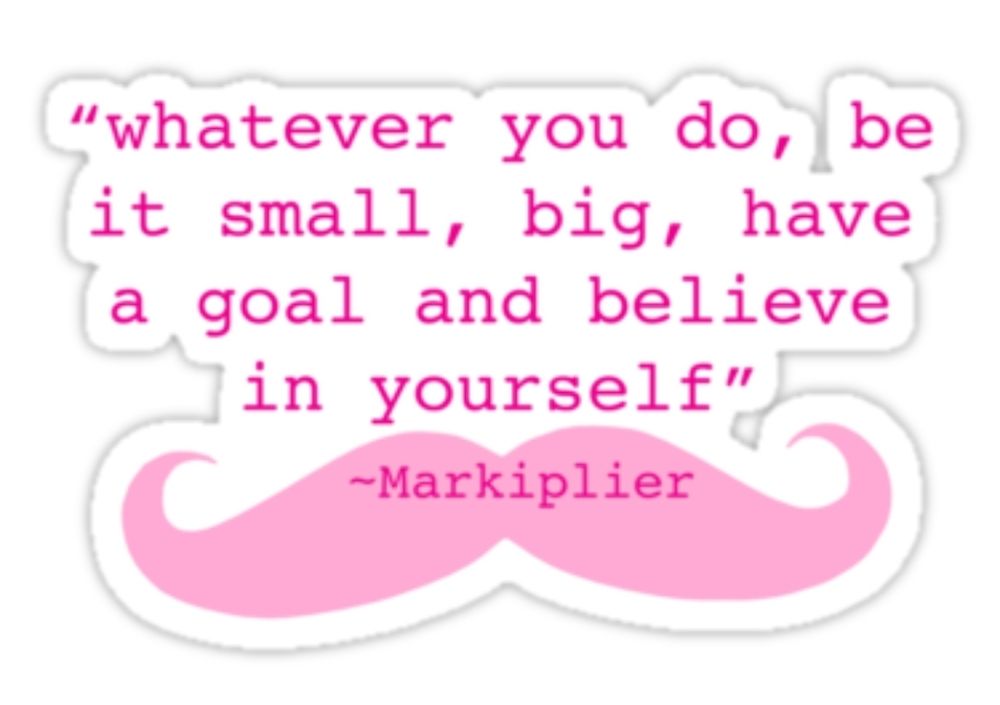 "whatever you do, be it small, big, have a goal and believe in yourself" ~Markiplier