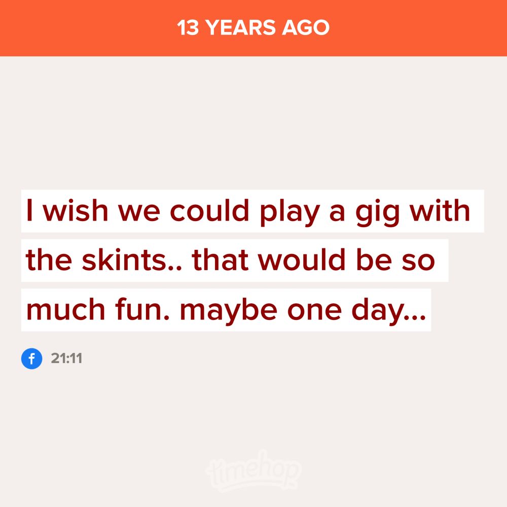 13 years ago - Timehop - I wish we could play a gig with the skints.. that would be so much fun. maybe one day…