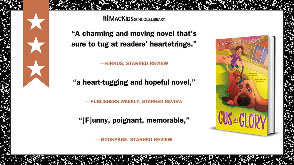 The image is made to look like a school journal. To the left is a brown banner with three white stars on it (signifying how many starred reviews the particular book has). At the bottom right is the Mackids School & Library logo. 

The quote at the top reads: "A charming and moving novel that's sure to tug at readers' heartstrings" - Kirkus, starred review

The quote in the center reads: "a heart-tugging and hopeful novel" - Publishers Weekly, starred review

The quote at the bottom reads: "Funny, poignant, memorable" - Bookpage, starred review


To the right is the cover of the book being reviewed, Gus and Glory by Sarah Guillory.