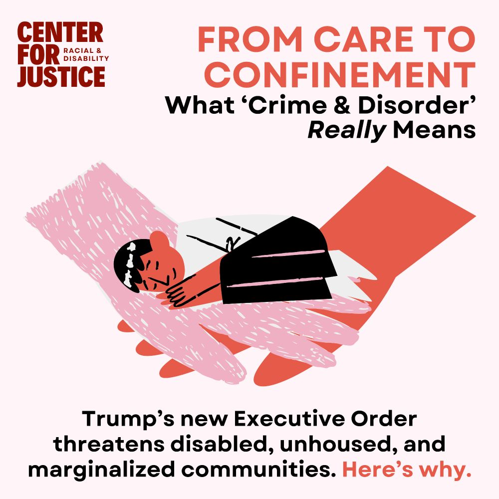 Illustration of a person curled up and sleeping on overlapping pink and red hands. The Center for Racial & Disability Justice logo is in the top left. Bold headline at top right reads: “FROM CARE TO CONFINEMENT: What ‘Crime & Disorder’ Really Means.” Bottom text: “Trump’s new Executive Order threatens disabled, unhoused, and marginalized communities. Here’s why.”