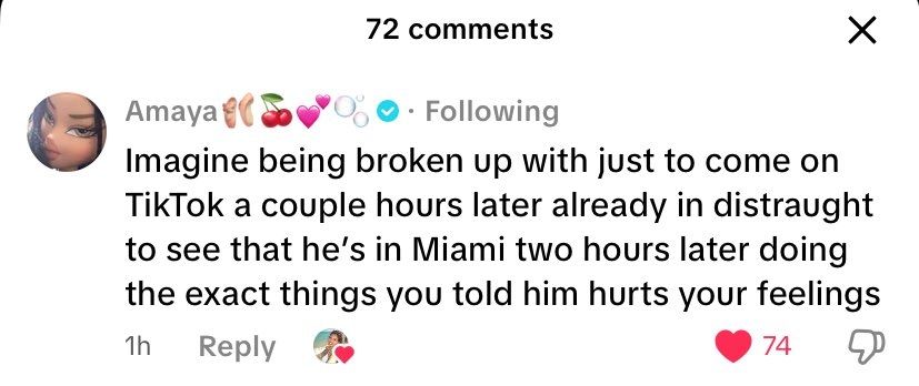 Comment from Amaya that reads: Imagine being broken up with just to come on tiktok a couple hours later already in distraught to see that he's in Miami two hours later doing the exact things you told him hurts your feelings