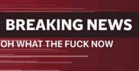BREAKING NEWS
OH WHAT THE FUCK NOW