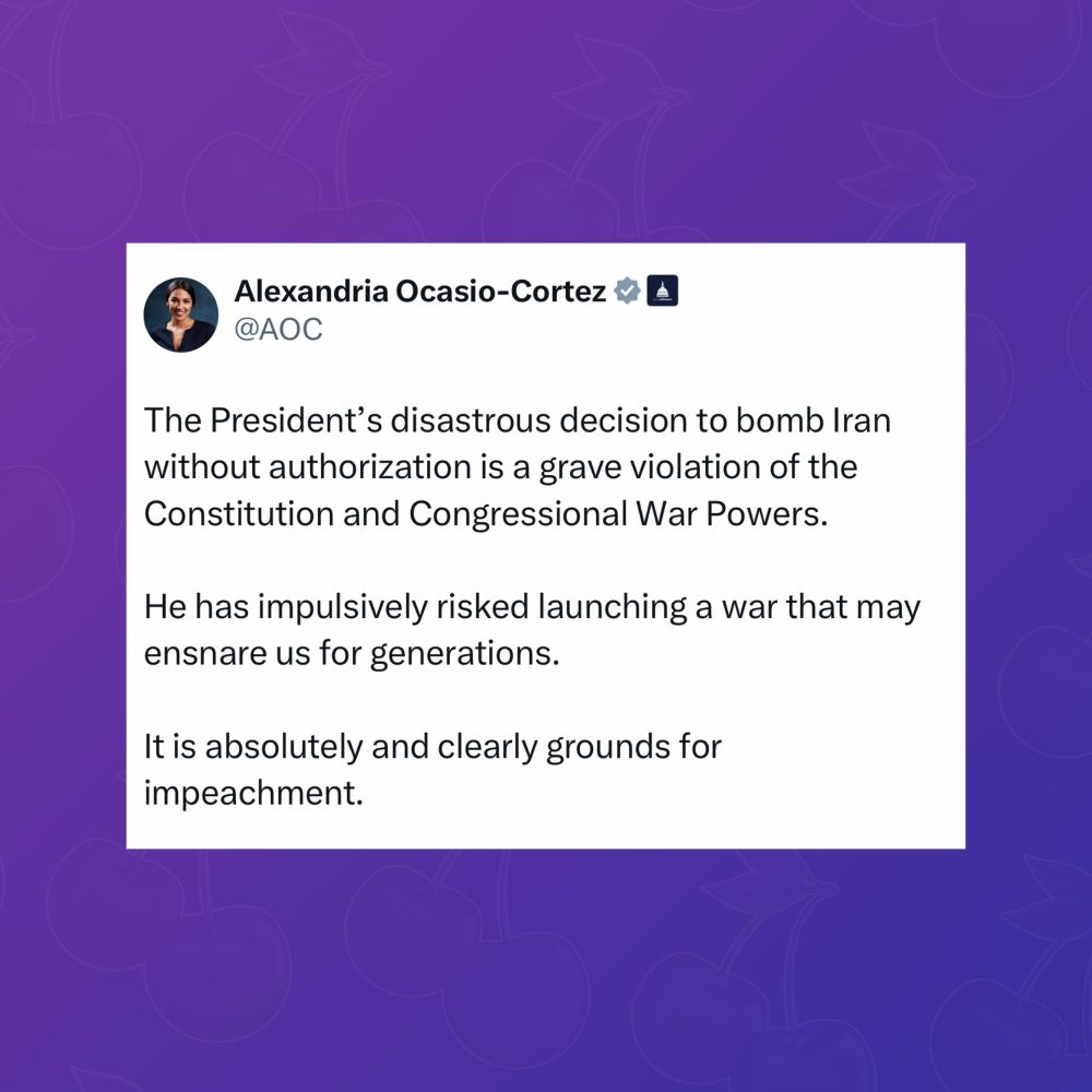 “The President’s disastrous decision to bomb Iran without authorization is a grave violation of the Constitution and Congressional War Powers.

He has impulsively risked launching a war that may ensnare us for generations.

It is absolutely and clearly grounds for impeachment.”