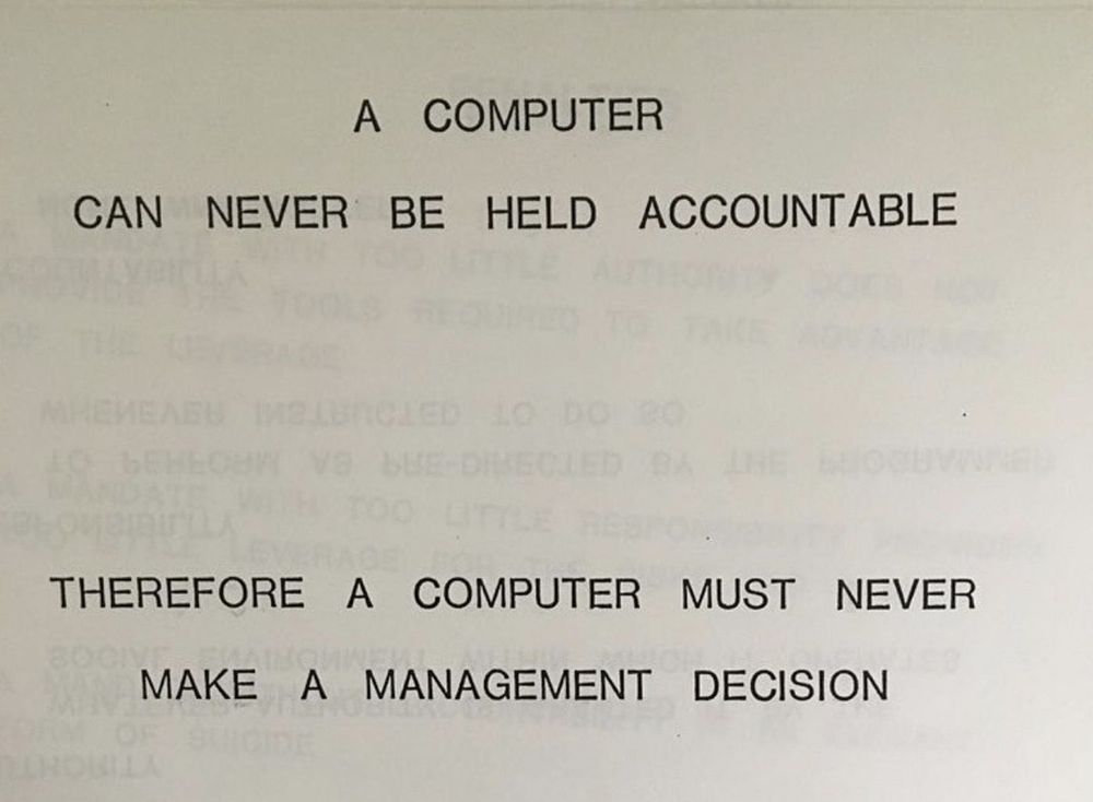 A slide from IBM, the prominent computer company, in 1979: "A computer can never be held accountable, therefore a computer must never make a management decision."