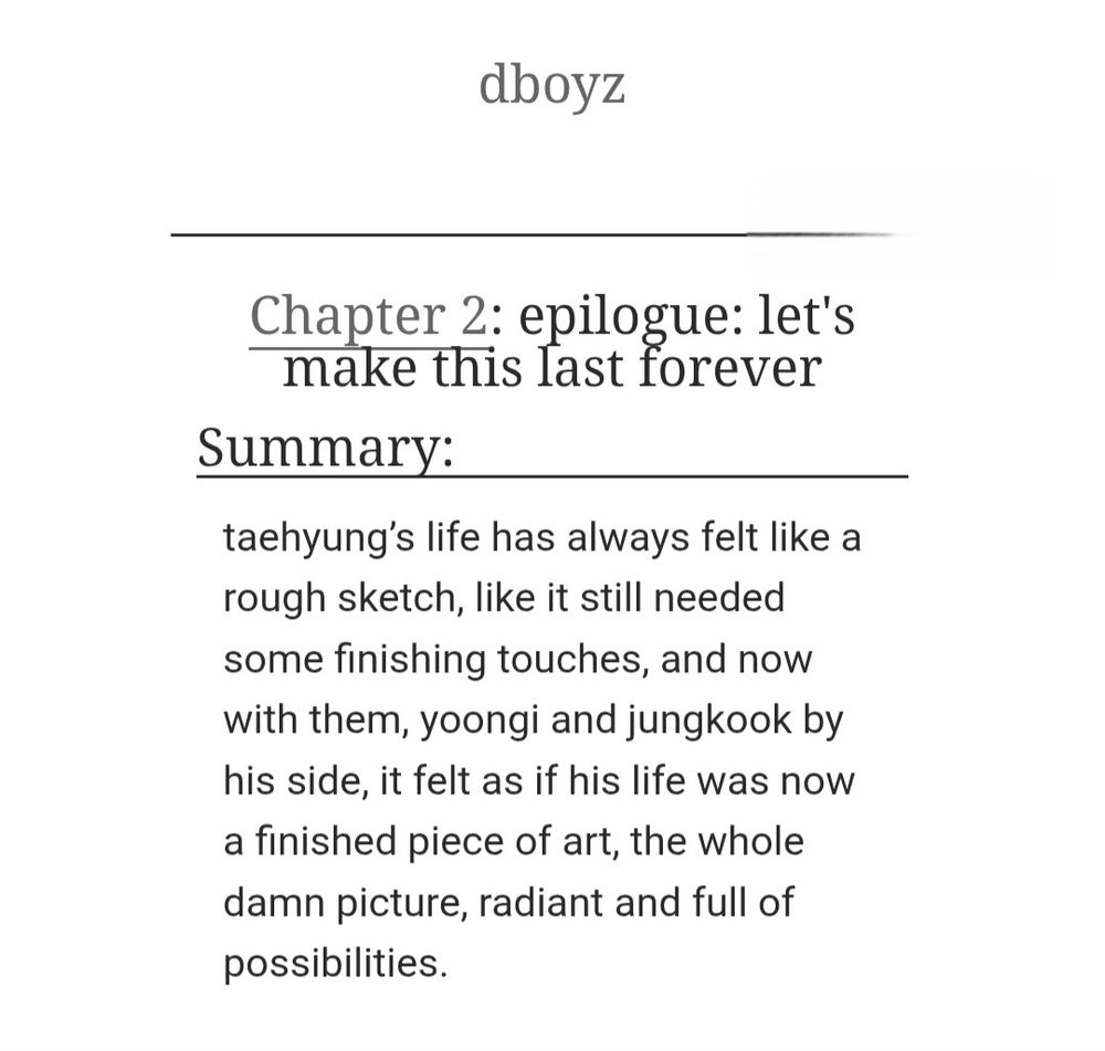dboys

Chapter 2: epilogue: let's make this last forever

Summary:
taehyung’s life has always felt like a rough sketch, like it still needed some finishing touches, and now with them, yoongi and jungkook by his side, it felt as if his life was now a finished piece of art, the whole damn picture, radiant and full of possibilities.