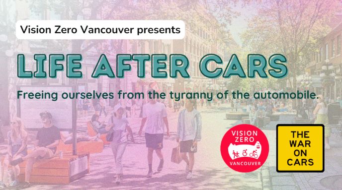Graphic that says "Vision Zero Vancouver presents Life After Cars: Freeing Ourselves from the tyranny of the automobile." Life After Cars is in turquoise. Background shows people walking on nice street with benches and trees. In lower right are two logos: red logo for Vision Zero Vancouver and yellow logo for The War on Cars.