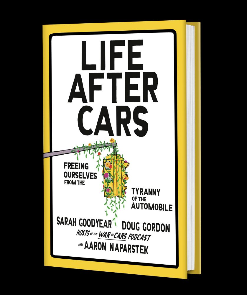 Book cover with yellow and black border and white background. Black title: "Life After Cars: Freeing Ourselves from the Tyranny of the Automobile. Sarah Goodyear Doug Gordon Hosts of The War on Cars Podcast and Aaron Naparstek" Graphic shows yellow traffic light with vines on it.
