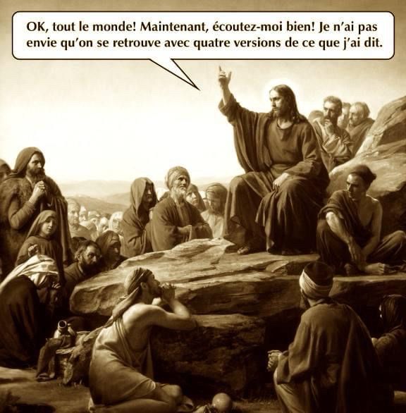 OK, tout le monde! Maintenant, écoutez-moi bien! Je n'ai pas envie qu'on se retrouve avec quatre versions de ce que j'ai dit. 
a dit Jésus ce jour-là…