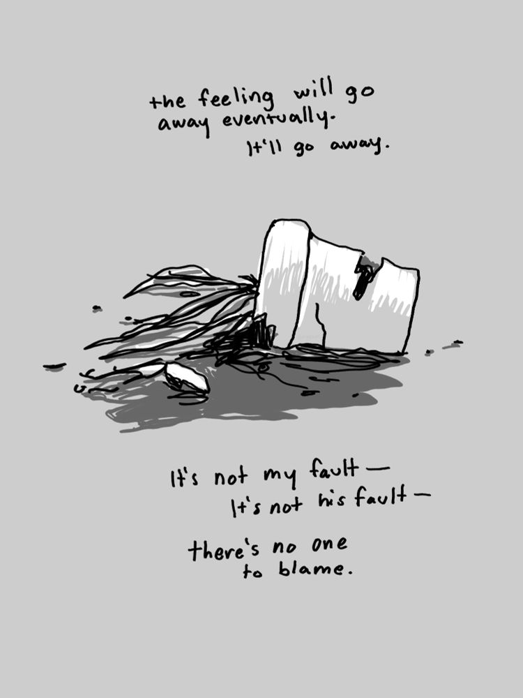 the feeling will go away eventually.

it’s not my fault—
it’s not his fault—
there’s no one to blame.