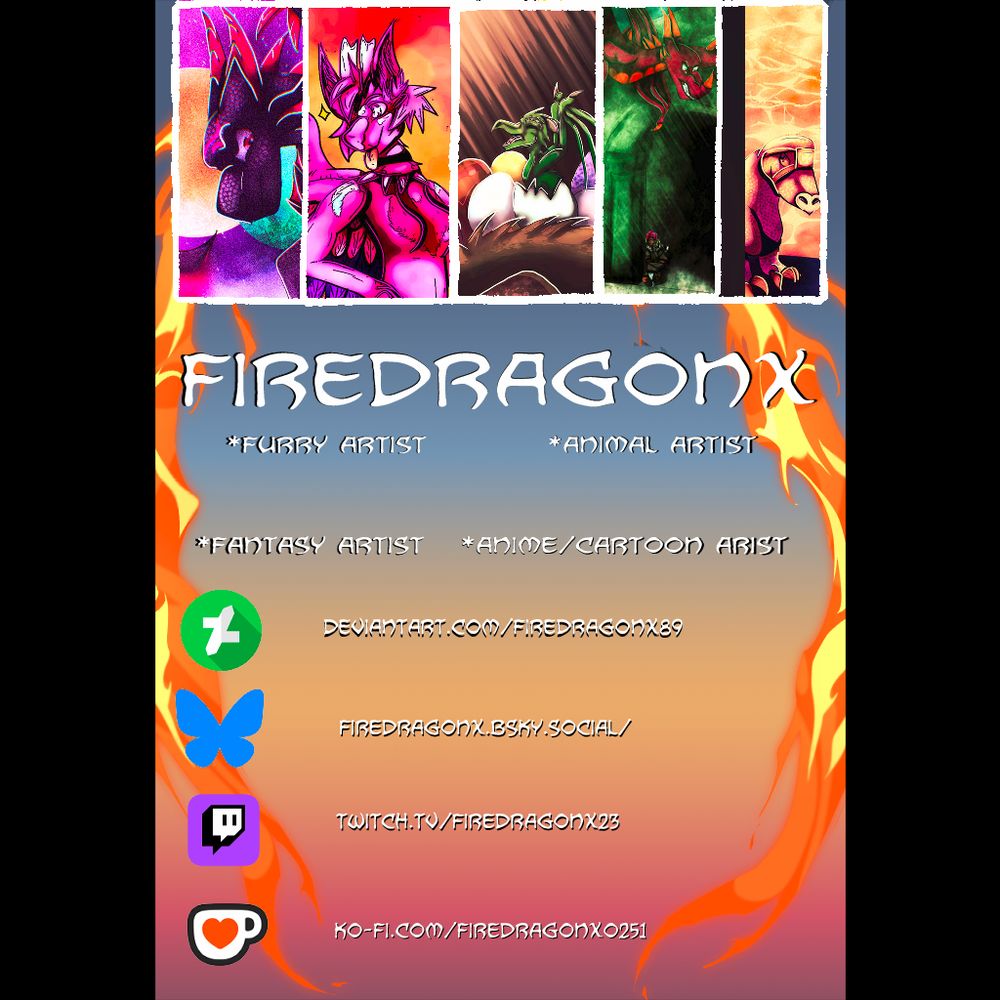 poster with a blue yellow and red gradient, and fire along the sides, that has a row of anthro and animal artwork at the top. Reads "firedragonx, furry artist, animal artist, fantasy artist, anime/cartoon artist. deviantart.com/firedragonx89, firedragonx.bsky.social, twitch.tv/firedragonx23, ko-fi.com/firedragonx0251"