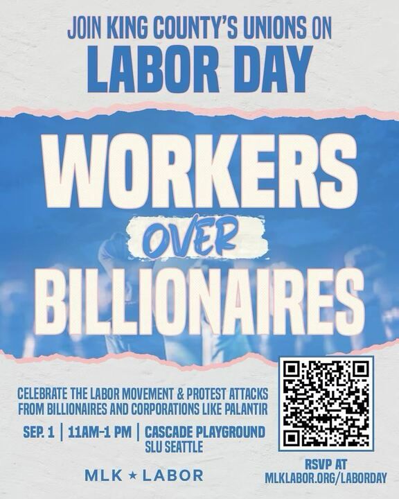 JOIN KING COUNTY'S UNIONS ON LABOR DAY WORKERS OVER BILLIONAIRES CELEBRATE THE LABOR MOVEMENT & PROTEST ATTACKS FROM BILLIONAIRES AND CORPORATIONS LIKE PALANTIR SEP. 1 | 11AM-1 PM | CASCADE PLAYGROUND SLU SEATTLE MLK * LABOR DAY