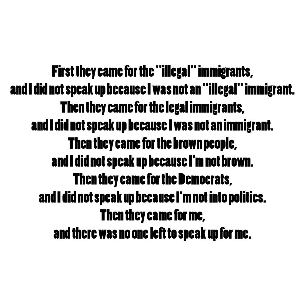 First they came for the "illegal" immigrants,
and I did not speak up because I was not an "illegal" immigrant.