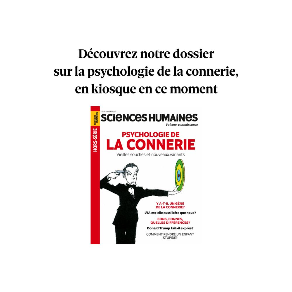 Découvrez notre dossier sur la psychologie de la connerie, en kiosque en ce moment :
HORS-SÉRIE - PSYCHOLOGIE DE LA CONNERIE, Vieilles souches et nouveaux variants