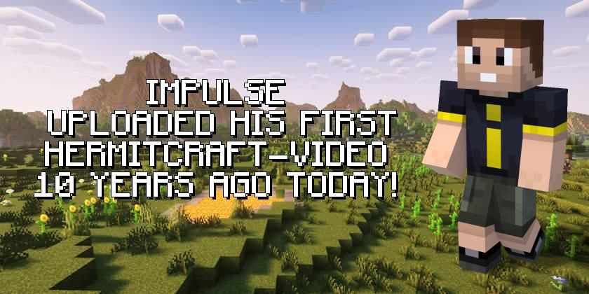 An image commemorating ImpulseSV's 10th anniversary on the Hermitcraft-Server. It features his Minecraft character which wears cargo shorts and a black shirt with an yellow i on the front. The background shows parts of a minecraft world. The text on the image says that Impulse uploaded his first Hermitcraft video 10 years ago today.