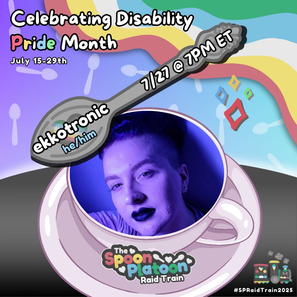 Promo graphic for the Spoon Platoon Disability Pride Month 2025 Raid Train by cosmicquarts. 

White text at the top left reads: Celebrating Disability Pride Month // July 15th - 29th. 

Graphic shows a purple to light blue gradient background, with translucent spoon patterns placed atop it.
The right corner shows colors from the Disability Pride Flag: red, yellow/gold, white, blue, & green. 

The bottom shows a gradient charcoal table. Atop it is a white/mauve colored coffee mug. 

Inside the mug is an image of Ekko, a white person with dark purple short hair and shaved sides. He is lit in purple lighting. He is wearing light pink/purple tee shirt, black lipstick, and silver earrings. 

The SP logo is placed below on the plate of the coffee mug. Above, is a silver spoon drawn by petito_nico with text overtop that reads: ekkotronic. he/him. 7/27 at 7pm ET

Bottom right corner reads: #SPRaidTrain2025. With an image of a steam train colored in the Disability Pride flag colors.