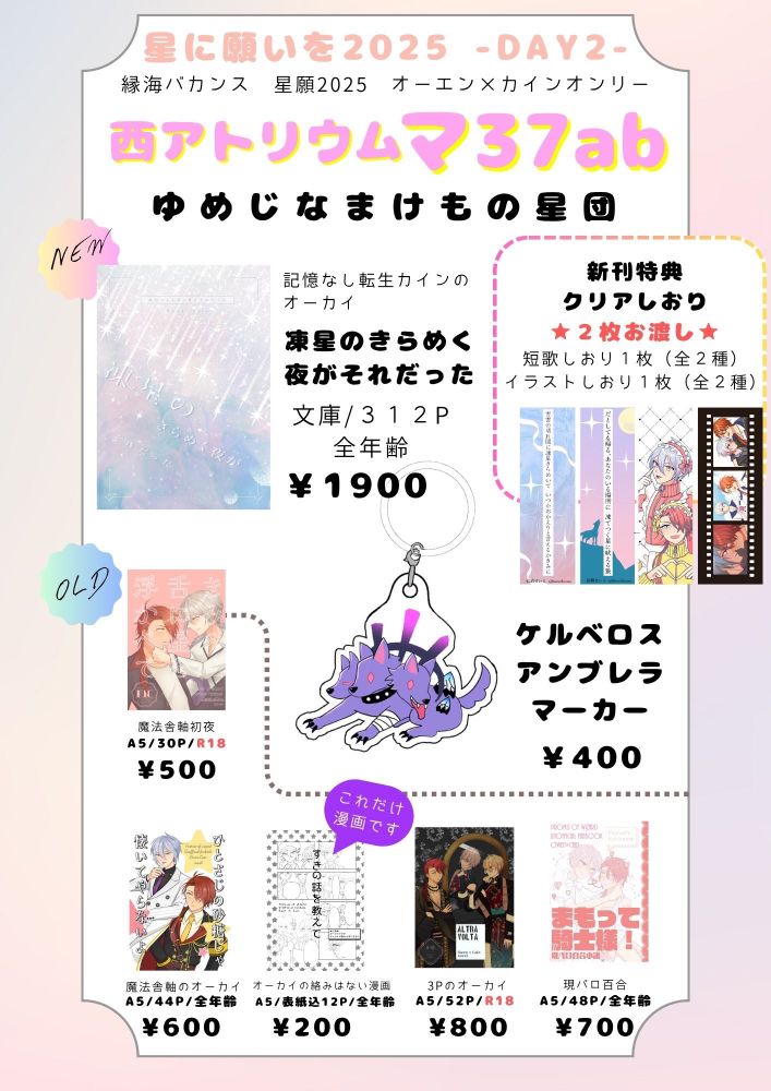 おしながき（頒布物リスト）の画像。
スペース:マ37ab
サークル名:ゆめじなまけもの星団
新刊
・「凍星のきらめく夜がそれだった」
1900円
記憶無しカインのオーカイ

新刊特典
・クリアしおり
2枚お渡し
短歌しおり１枚（全2種）、イラストしおり1枚（全2種）

グッズ
・ケルベロスアンブレラマーカー
400円

既刊
・「きみの舌に星を浮かべて」R18
500円
魔法舎軸初夜
・「ひとさじの砂糖じゃ懐いてやらないよ」
600円
魔法舎軸のオーカイ
・「すきの話を教えて」
200円
オーカイだけどオーカイの絡みはない漫画
・「ALTRA VOLTA」R18
800円
アルテレーゴ軸の3Pオーカイ
・「まもって騎士様！」
700円
現パロ百合