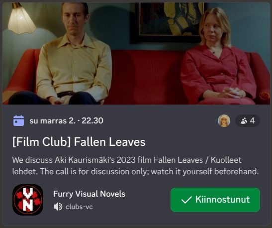 discord event reading:
[Film Club] Fallen Leaves
We discuss Aki Kaurismäki's 2023 film Fallen Leaves / Kuolleet lehdet. The call is for discussion only; watch it yourself beforehand.