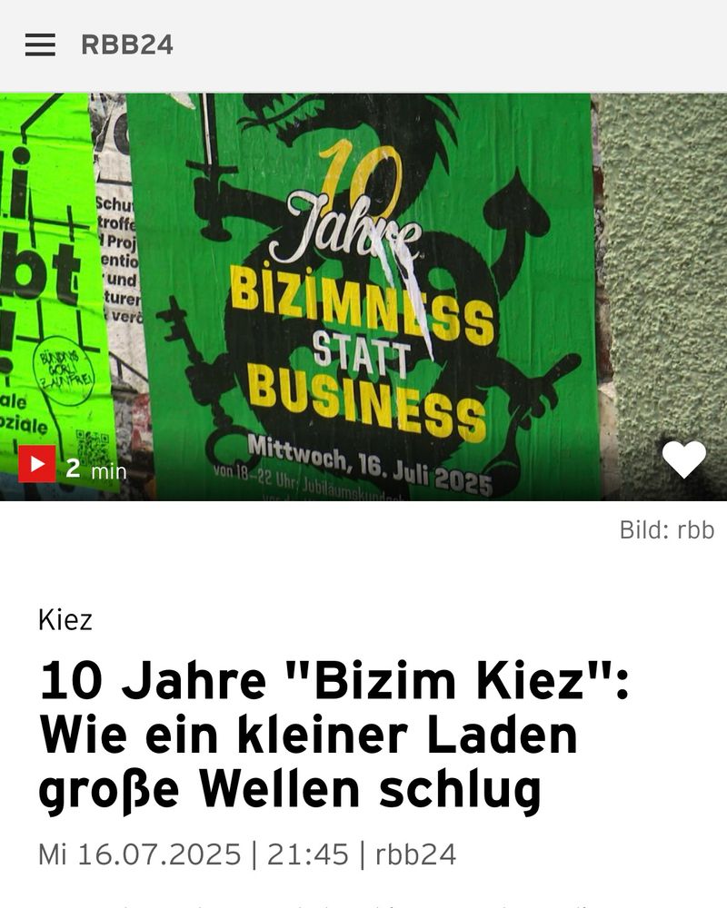 10 
Jahre
Bizimness 
statt 
Business

2 min

Bild: rbb

Kiez

10 Jahre “Bizim Kiez”:
Wie ein kleiner Laden
große Wellen schlug

Mi 16.07.2025 | 21.45 | rbb24