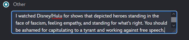 Disney+ cancellation "other" field that reads: "I watched Disney/Hulu for shows that depicted heroes standing in the face of fascism, feeling empathy, and standing for what's right. You should be ashamed for capitulating to a tyrant and working against free speech."