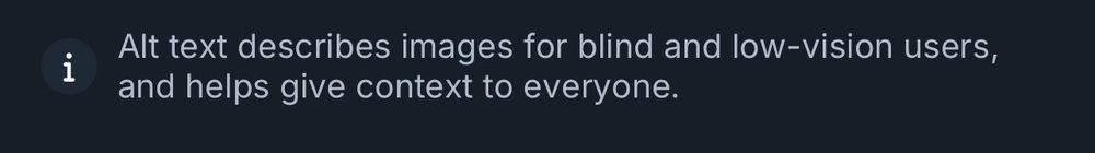 A screenshot of the info area of Alt Text here on Bluesky. It says, “Alt text describes images for blind and low-vision users, and helps give context to everyone.”