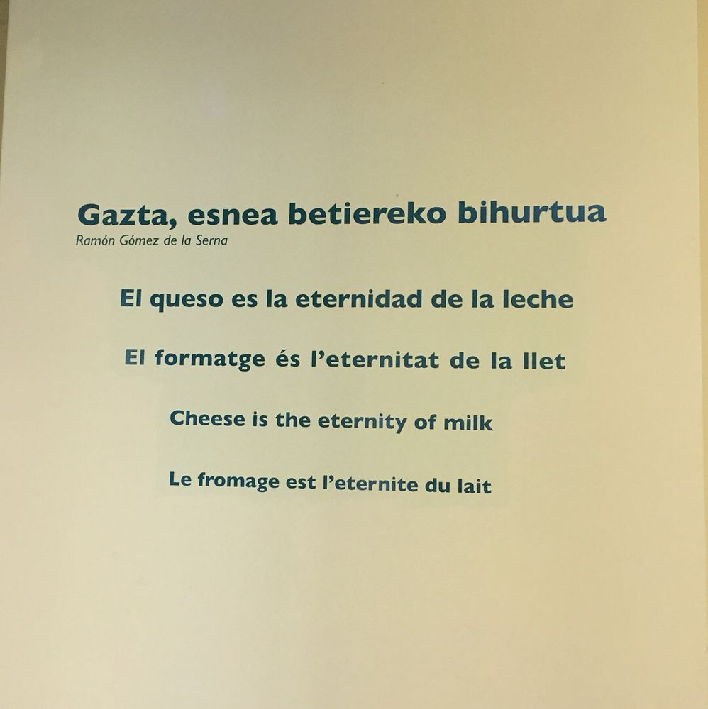 Gazta, esnea betiereko bihurtua
-Ramón Gómez de la Serna
El queso es la eternidad de la leche
El formatge és l'eternitat de la llet
Cheese is the eternity of milk
Le fromage est l'eternite du lait