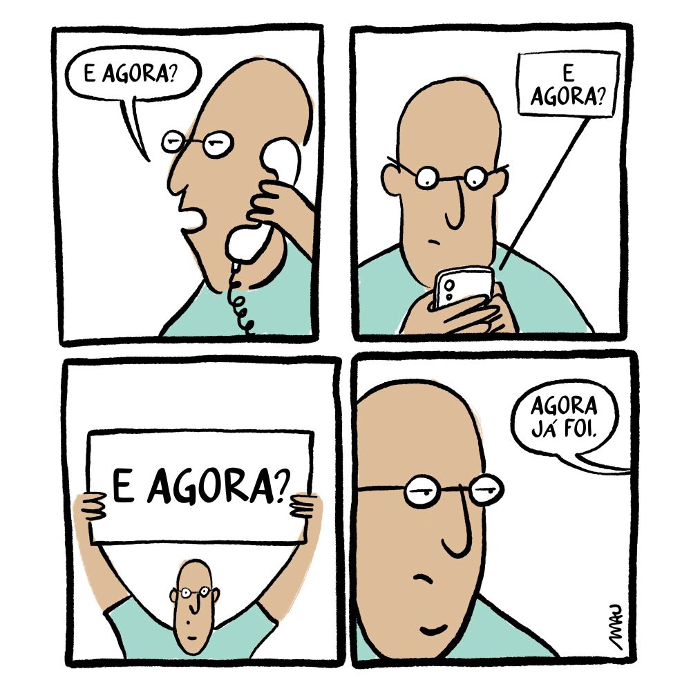 Quadrinho: 1° quadro, um careca de óculos está ao telefone, perguntando, “E agora?” 2° quadro, o mesmo está teclando no celular, “E agora?” 3° quadro, agora ele segura um cartaz onde se lê, “E agora?” 4° e último quadro, alguém diz a ele, “Agora já foi.”