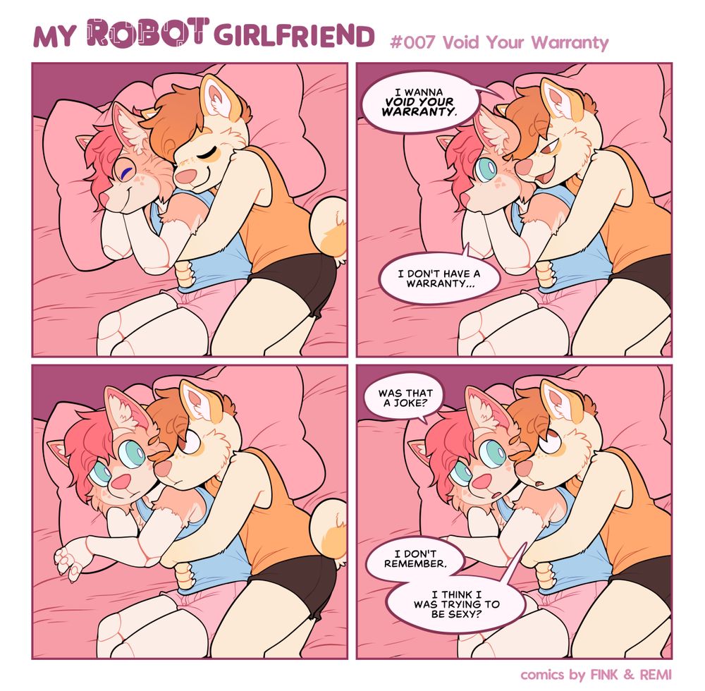 My Robot Girlfriend Comic in 4 panels. The first panel shows Remi and Fink snuggling sweetly. In the second, Remi has a sly look and says "I wanna void your warranty" while continuing to snuggle. Fink responds with "I don't have a warranty..." and looks confused. In the third panel, both are looking at each other confused. In the fourth panel, Fink, still confused, asks "Was that a joke?" Remi, staring up and thinking says "I don't remember. I think I was trying to be sexy?" 