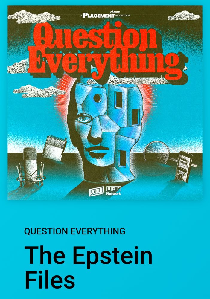 Graphic for the podcast Question Everything: Blue background with journalist equipment scattered about, and clouds in the air. There is a giant mechanical appearing head that looks as if it is being put together or dismantled in pieces that is blue. It has part of a face. At the bottom are the words: 
question everything 
The Epstein files.