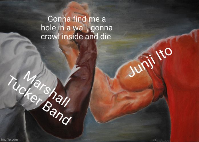 The painted version of the handshake meme from Predator. The Carl Weathers arm is labeled "Marshall Tucker Band". The Arnold Schwarzenegger arm is labeled "Junji Ito". The handshake is labeled, "Gonna find me a hole in a wall, gonna crawl inside and die"