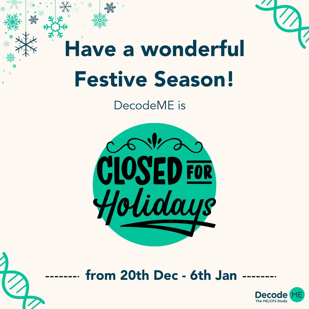 Graphic with a light cream background. At the top left hand corner are green, silver and black snowflakes. At the top right hand corner is a green DNA helix. At the top centre of the graphic it says 'Have a wonderful Festive Season! DecodeME is' in navy lettering and beneath it in a green circle 'Closed for Holidays' in black writing. At the bottom centre of the graphic it says 'from 20th Dec to 6th Jan'. At the bottom right is the DecodeME logo and at the bottom left is a green DNA helix. 