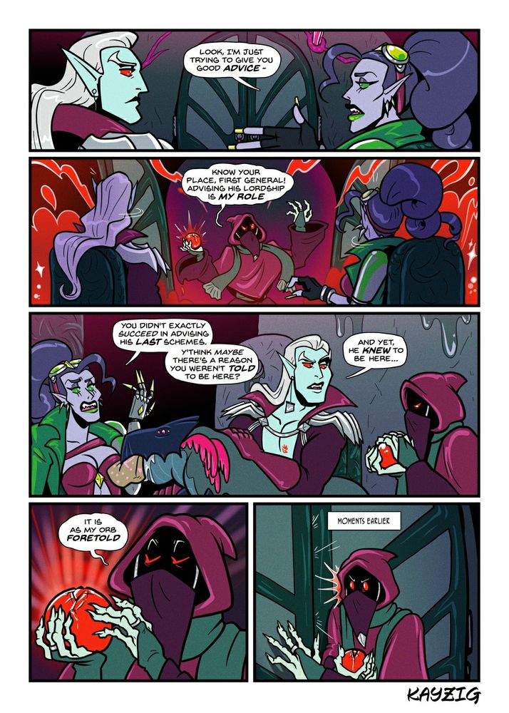 Alkamilla carries on.
ALKAMILLA: Look, I'm just trying to give you good advice - 

Alkamilla and Liege look suddenly to a door that is thrust open with a burst of red magical energy, Ominous silhouetted at its center.
OMINOUS: Know YOUR PLACE, First General - advising his lordship is MY role!

Liege looks marginally impressed towards Ominous, who dusts off his orb. 
ALKAMILLA: You didn't exactly succeed in advising his last schemes. You think maybe there's a reason you weren't TOLD to be here?
LIEGE: And yet he KNEW to be here...

Ominous continues to fawn over his scrying orb.
OMINOUS: it is as my orb foretold

A shot of Ominous labeled as "MOMENTS AGO" features him on the other side of the doors that he burst in through on the second panel, pressed against them to better eavesdrop on what's happening inside.