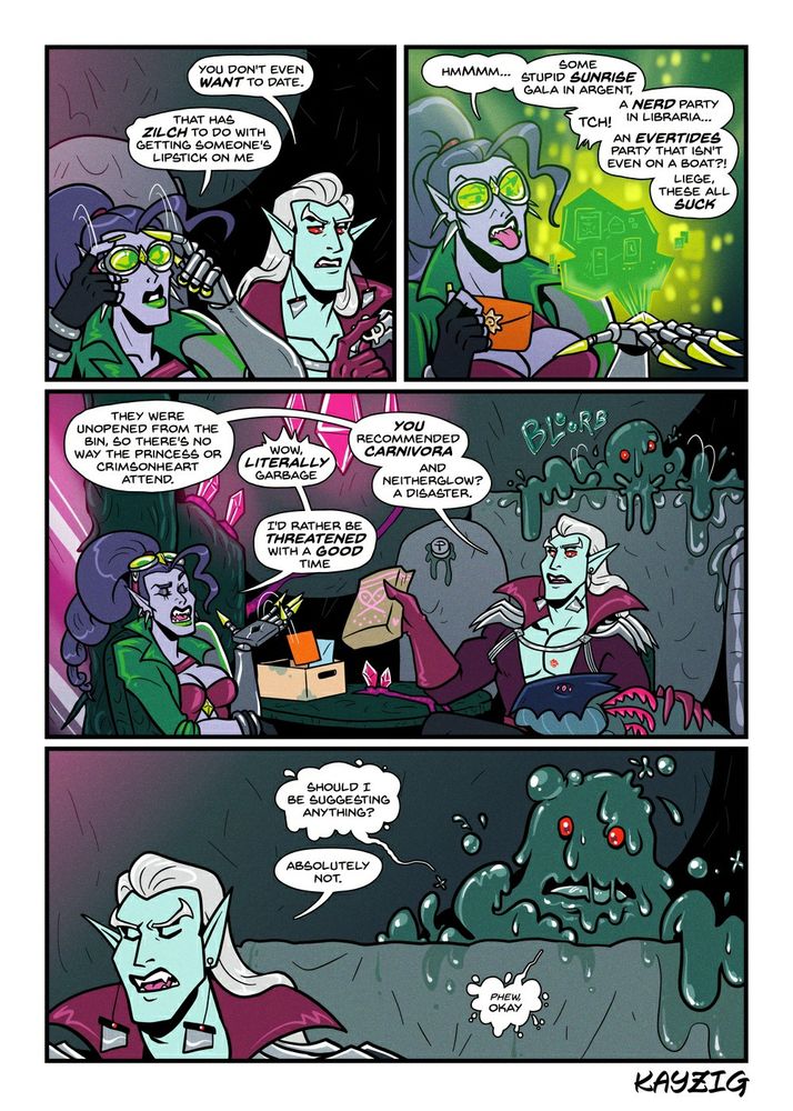 Alkamilla pulls her goggles on as Liege side-eyes her. 
LIEGE: You don't even WANT to date.
ALKAMILLA: That has zilch to do with getting someone's lipstick on me. 

Alkamilla is using some kind of tech in her mechanical arm to scan the envelopes.
ALKAMILLA: Hmm...some stupid sunrise Argent gala...some nerd party in Libraria...tch, a party in the Evertides that isn't even on a BOAT? Liege, these all suck.

Liege idly pets Harbinger as Alkamilla looks unimpressed. 
LIEGE: They were unopened from the bin, so there's no way the princess or CRIMSONHEART attend.
ALKAMILLA: wow, LITERALLY garbage! 
LIEGE: YOU recommended Carnivora. And Neitherglow? A disaster.
ALKAMILLA: I'd rather be threatened with a GOOD time.

Grime chimes in from a tank in the corner.
GRIME: should I be suggesting anything?
LIEGE: Absolutely not.
GRIME: phew, okay