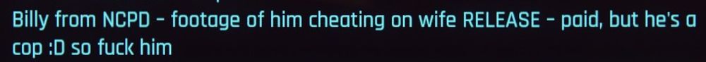 A portion of a text file from a netrunner that says:

"Billy from NCPD - footage of him cheating on wife RELEASE - paid but he's a cop :D so fuck him"