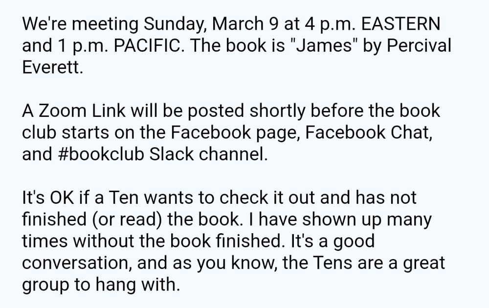 We're meeting Sunday March 9 at 4pm EASTERN. The book is James by Percival Everett
A zoom link will be posted shortly before the meeting on the Facebook page, Facebook chat, and the #bookclub Slack channel.
It's okay to join if you haven't read the book. 