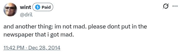 im not mad. please dont put in the newspaper that i got mad

—dril