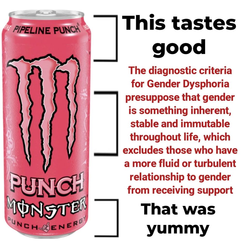 image of monster can with captions depending on how much has been consumed. first caption is "this tastes good". second caption is "the diagnostic criteria for gender dysphoria presuppose that gender is something inherent, stable and immutable throughout life, which excludes those who have a more fluid or turbulent relationship to gender from receiving support". third caption is "that was yummy"