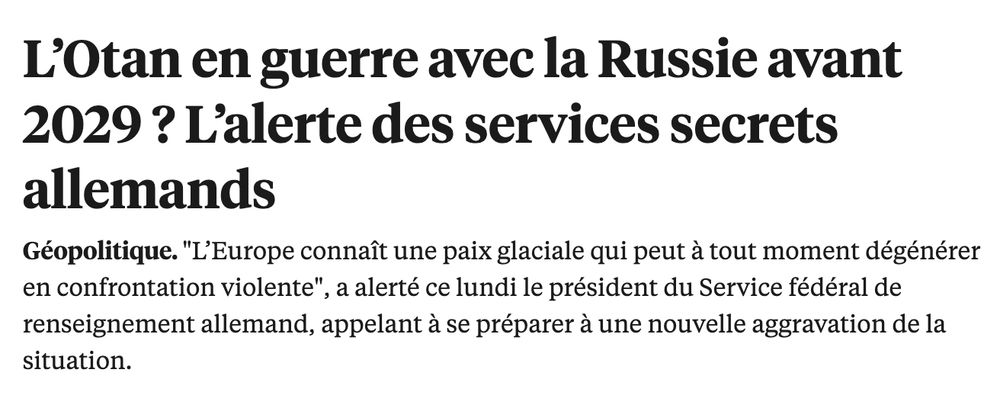 L’Otan en guerre avec la Russie avant 2029 ? L’alerte des services secrets allemands

Géopolitique. "L’Europe connaît une paix glaciale qui peut à tout moment dégénérer en confrontation violente", a alerté ce lundi le président du Service fédéral de renseignement allemand, appelant à se préparer à une nouvelle aggravation de la situation.