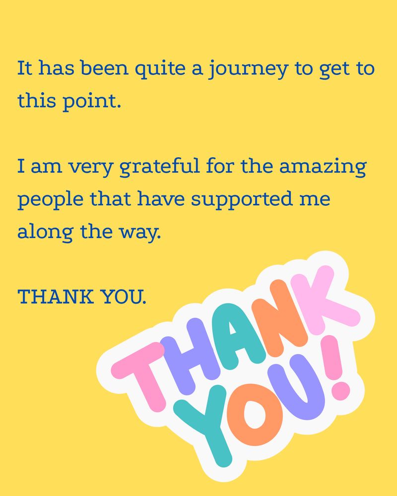 It has been quite a journey to get to this point.   I am very grateful for the amazing people that have supported me along the way.    THANK YOU. (on yellow background)