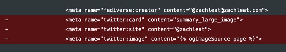 <meta name="fediverse:creator" content="@zachleat@zachleat.com">
- <meta name="twitter:card" content="summary_large_image">
- <meta name="twitter:site" content="@zachleat">
- <meta name="twitter:image" content="{% ogImageSource page %}">