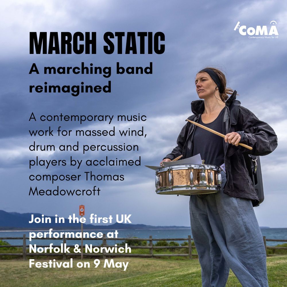 Photo of a woman playing a snare drum outside on a cloudy day, overlaid with the CoMA logo and text saying: Musician callout: March Static. A marching band reimagined.
A contemporary music work for massed wind, drum and percussion players by acclaimed composer Thomas Meadowcroft. Join in the first UK performance at Norfolk & Norwich Festival on 9 May.
