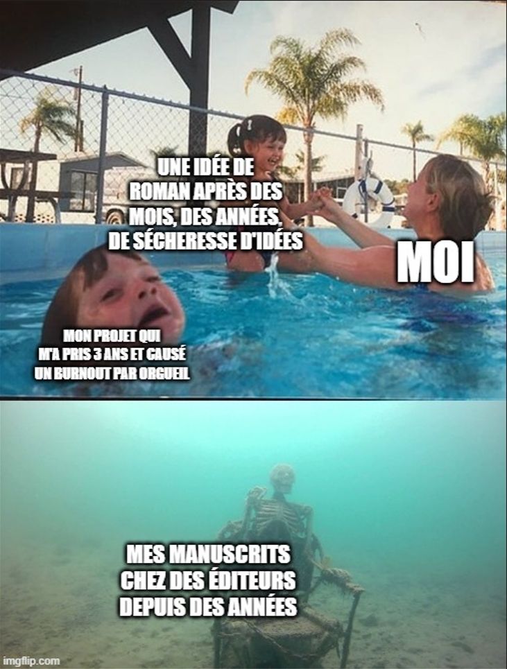 Meme des enfants barbotant dans la piscine avec leur mère qui en abandonne un à la noyade. En dessous de cette premiere image, un squelette abandonné au fond de la mer sur une chaise.
Sur le texte on peut lire, sur le personnage de la mère : moi.
Sur le personnage de l'enfant accueilli à bras ouverts : une idée de roman après des mois, des années, de sécheresse d'idées.
Sur l'enfant qui se noie on peut lire : mon projet qui m'a pris 3 ans et causé un Burnout par orgueil.
Et sur le squelette : mes manuscrits chez des éditeurs depuis des années.