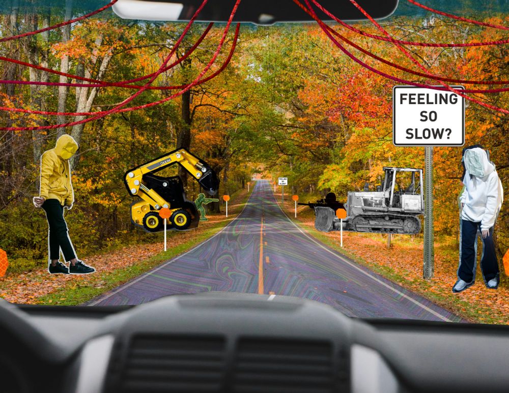Point of view is the passenger seat of a car driving down a rural back road in autumn. At the top is a rear view mirror with several strings of red yarn hanging off it.
Orange reflectors on white sticks line the road ahead. On the right, there’s 3 very spaced-out signs all reading “Feeling so slow?”. On both sides is a slightly-slouching person in a hoodie with their face obscured by crumpled paper of the same color (left: yellow, right: white), and a construction vehicle behind them (left: yellow excavator crane, right: white bulldozer). A toy soldier and silhouetted sniper hide behind the vehicles, guns pointed across the road. Far away, rounding the corner at the very edge, is a white car.
