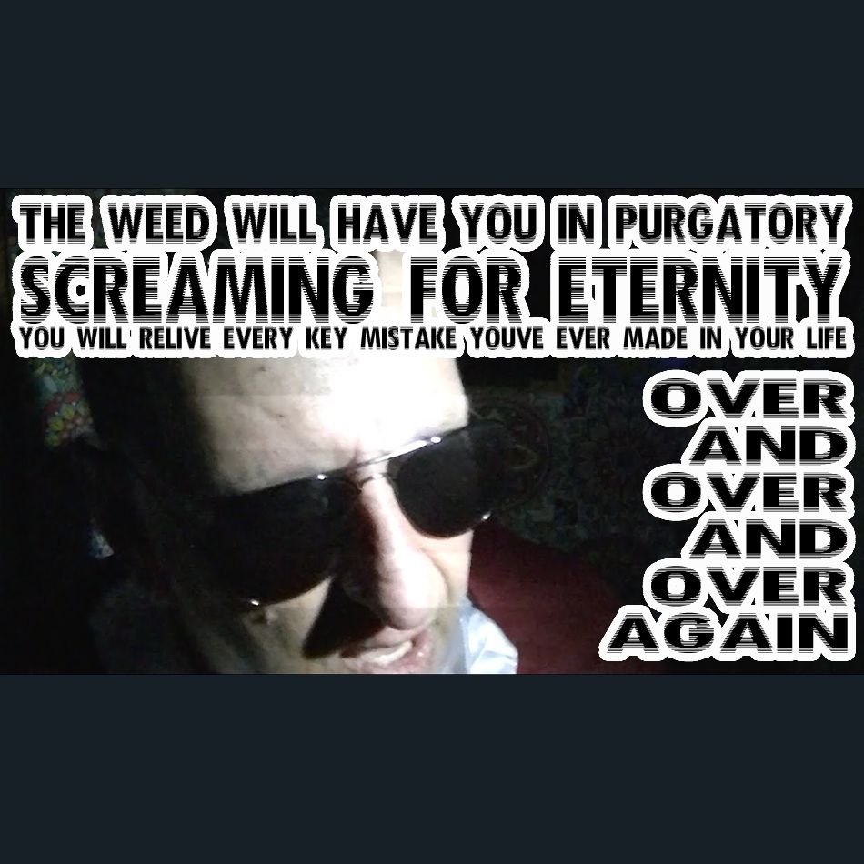 Dracula Flow meme

The weed will have you in purgatory, screaming for eternity. You will relive every key mistake you've ever made in your life over and over and over again.