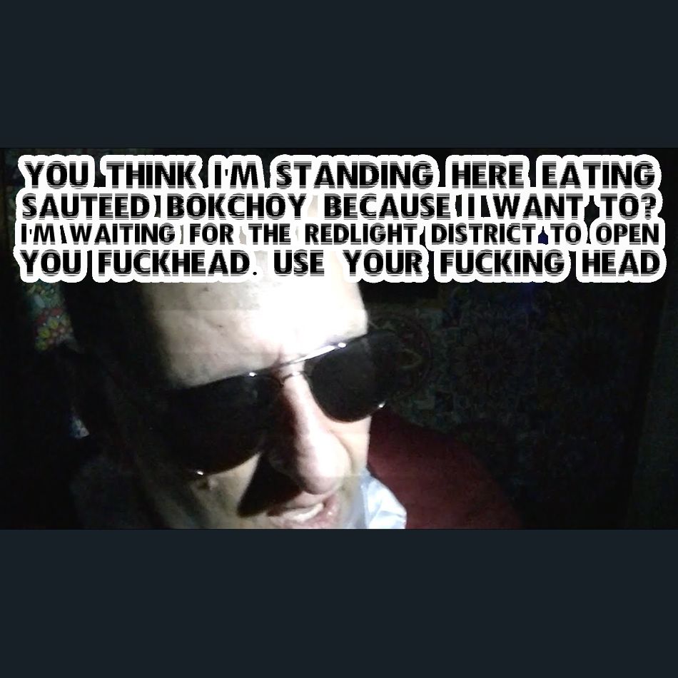 Dracula Flow meme

You think I'm standing here eating sautéed bok choy because I want to? I'm waiting for the red-light district to open, you fuckhead. Use your fucking head