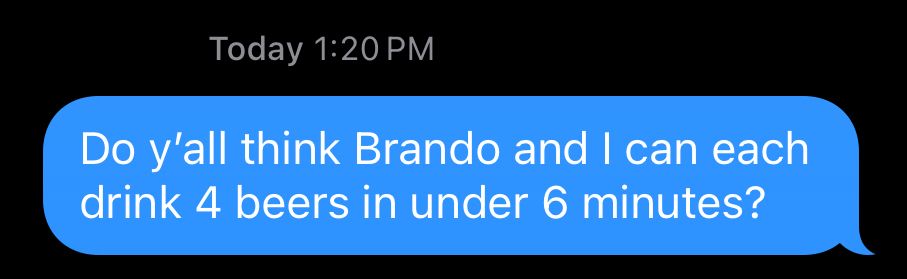 Text message that says do y’all think Brando and I can each drink 4 beers in under 6 minutes? 