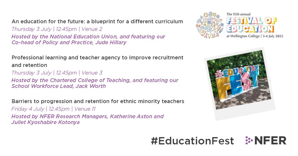 An education for the future: a blueprint for a different curriculum 
Thursday 3 July | 12.45pm | Venue 2
Hosted by the National Education Union, and featuring our 
Co-head of Policy and Practice, Jude Hillary

Professional learning and teacher agency to improve recruitment 
and retention
Thursday 3 July | 12.45pm | Venue 3
Hosted by the Chartered College of Teaching, and featuring our 
School Workforce Lead, Jack Worth

Barriers to progression and retention for ethnic minority teachers
Friday 4 July | 12.45pm | Venue 11
Hosted by NFER Research Managers, Katherine Aston and 
Juliet Kyoshabire Kotonya
